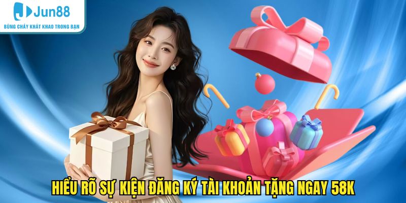 Hiểu rõ sự kiện đăng ký tài khoản tặng ngay 58k